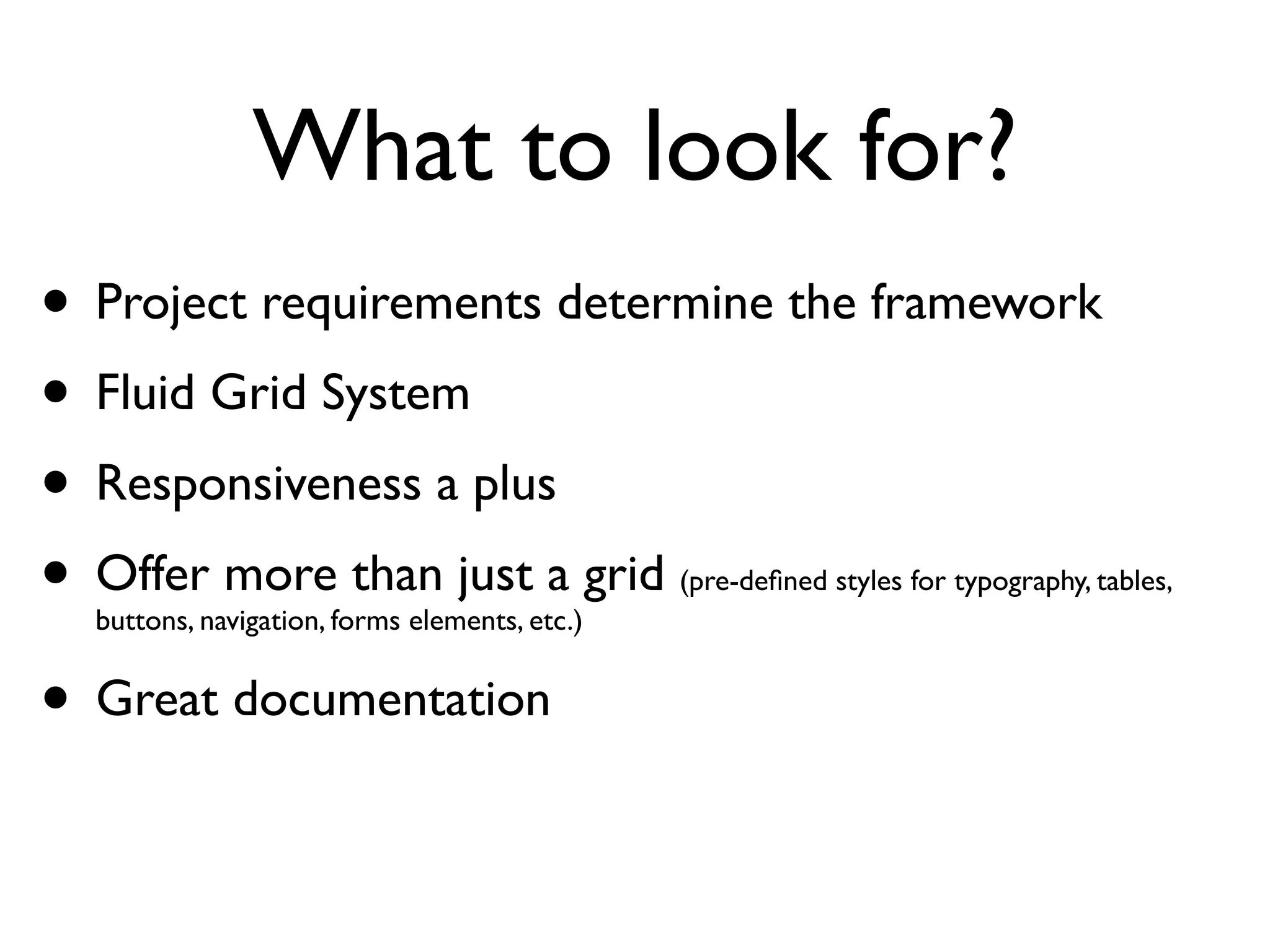 What to look for?
• Project requirements determine the framework
• Fluid Grid System
• Responsiveness a plus
• Offer more than just a grid
  buttons, navigation, forms elements, etc.)
                                               (pre-deﬁned styles for typography, tables,
 