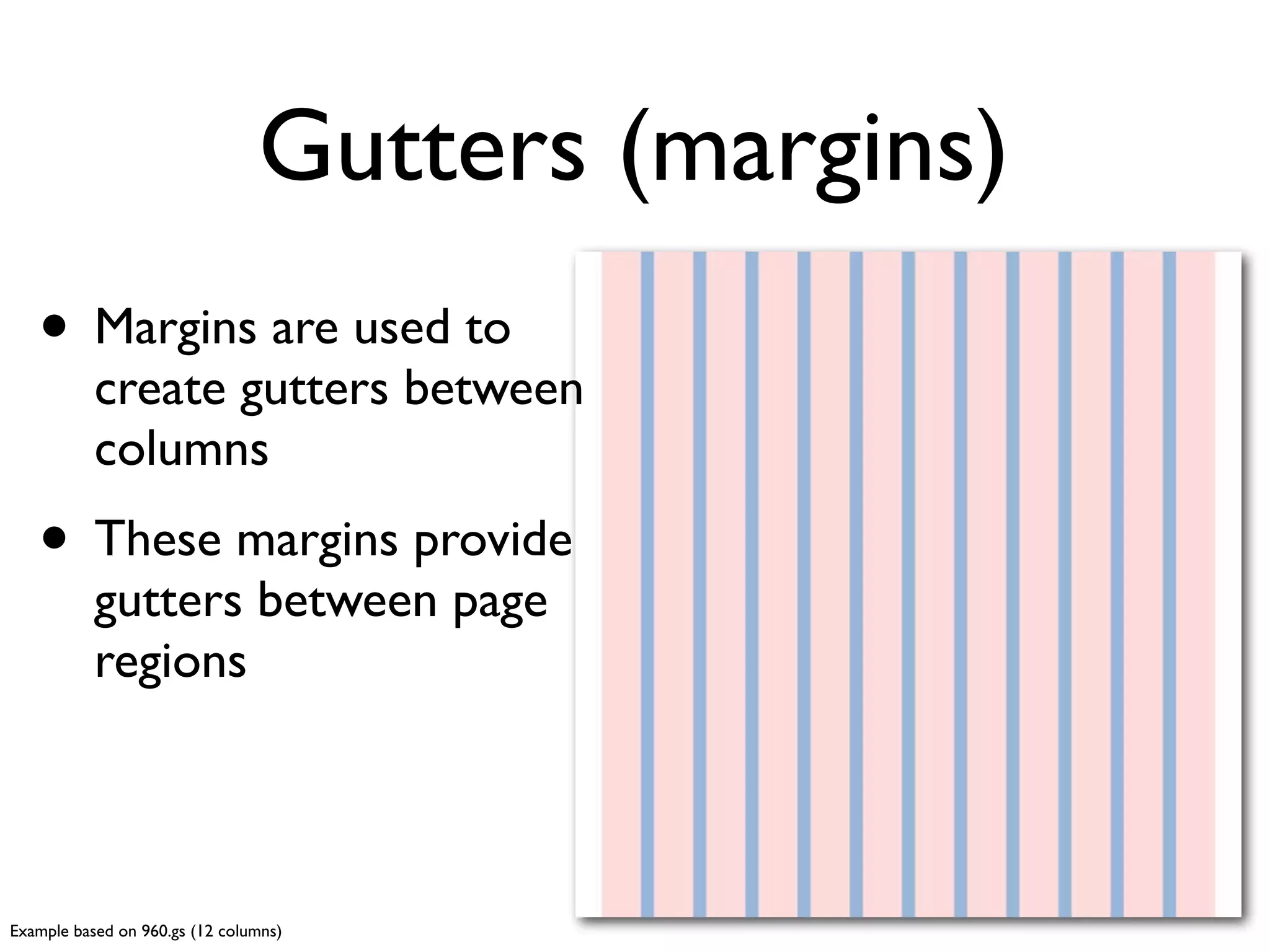 The concept of grids
                                       header
• Page regions (header,
      sidebar, content, etc.,) are
      deﬁned by column width
• As in: “The header is twelve                  sidebar
      columns wide”, “The sidebar
      is four columns wide”


Example based on 960.gs (12 columns)
 