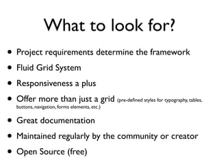 What to look for?
• Project requirements determine the framework
• Fluid Grid System
• Responsiveness a plus
• Offer more than just a grid
  buttons, navigation, forms elements, etc.)
                                               (pre-deﬁned styles for typography, tables,



• Great documentation
• Maintained regularly by the community or creator
 