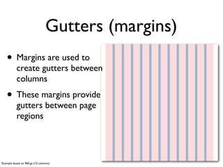 The concept of grids
                                       header
• Page regions (header,
      sidebar, content, etc.,) are
      deﬁned by column width
• As in: “The header is twelve                  sidebar
      columns wide”, “The sidebar
      is four columns wide”


Example based on 960.gs (12 columns)
 