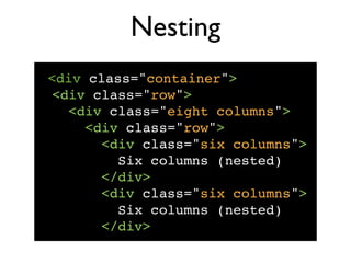 The Basics
 <div class="container">
  <div class="row">
    <div class="eight columns">
      Eight columns
    </div>
    <div class="four columns">
      Four columns! ! ! ! !
    </div>
  </div><!-- /end of row -->
</div><!-- /end of container -->
 