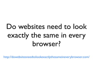 CSS3
               • Use CSS3 to target the experience layer
               • Focus on the properties that are widely supported
               • Do not sacriﬁce functionality for looks
                                           Critical            Non-critical
                         Branding                         Interaction
                         Usability                        Visual rewards
                         Accessibility                    Feedback
                         Layout                           Movement

Source: CSS3 for web designers book by Ethan Marcotte
 