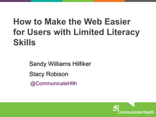 How to Make the Web Easier
for Users with Limited Literacy
Skills
Sandy Williams Hilfiker
Stacy Robison
@CommunicateHlth
 