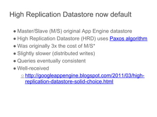 High Replication Datastore now default

 ● Master/Slave (M/S) original App Engine datastore
 ● High Replication Datastore ...