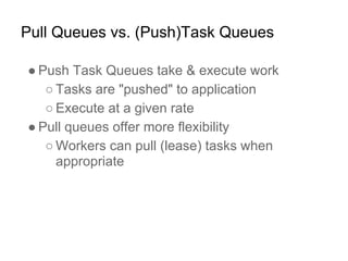 Pull Queues vs. (Push)Task Queues

● Push Task Queues take & execute work
   ○ Tasks are "pushed" to application
   ○ Exec...