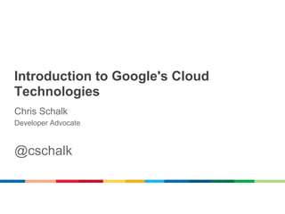 Introduction to Google's Cloud
Technologies
Chris Schalk
Developer Advocate



@cschalk
 