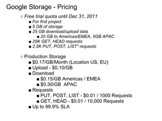 Google Storage - Pricing
    ○ Free trial quota until Dec 31, 2011
        ■ For first project
        ■ 5 GB of storage
 ...