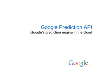 Google Prediction API
Google's prediction engine in the cloud
 