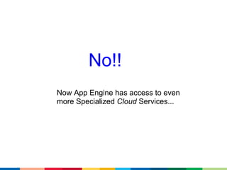 No!!
Now App Engine has access to even
more Specialized Cloud Services...
 