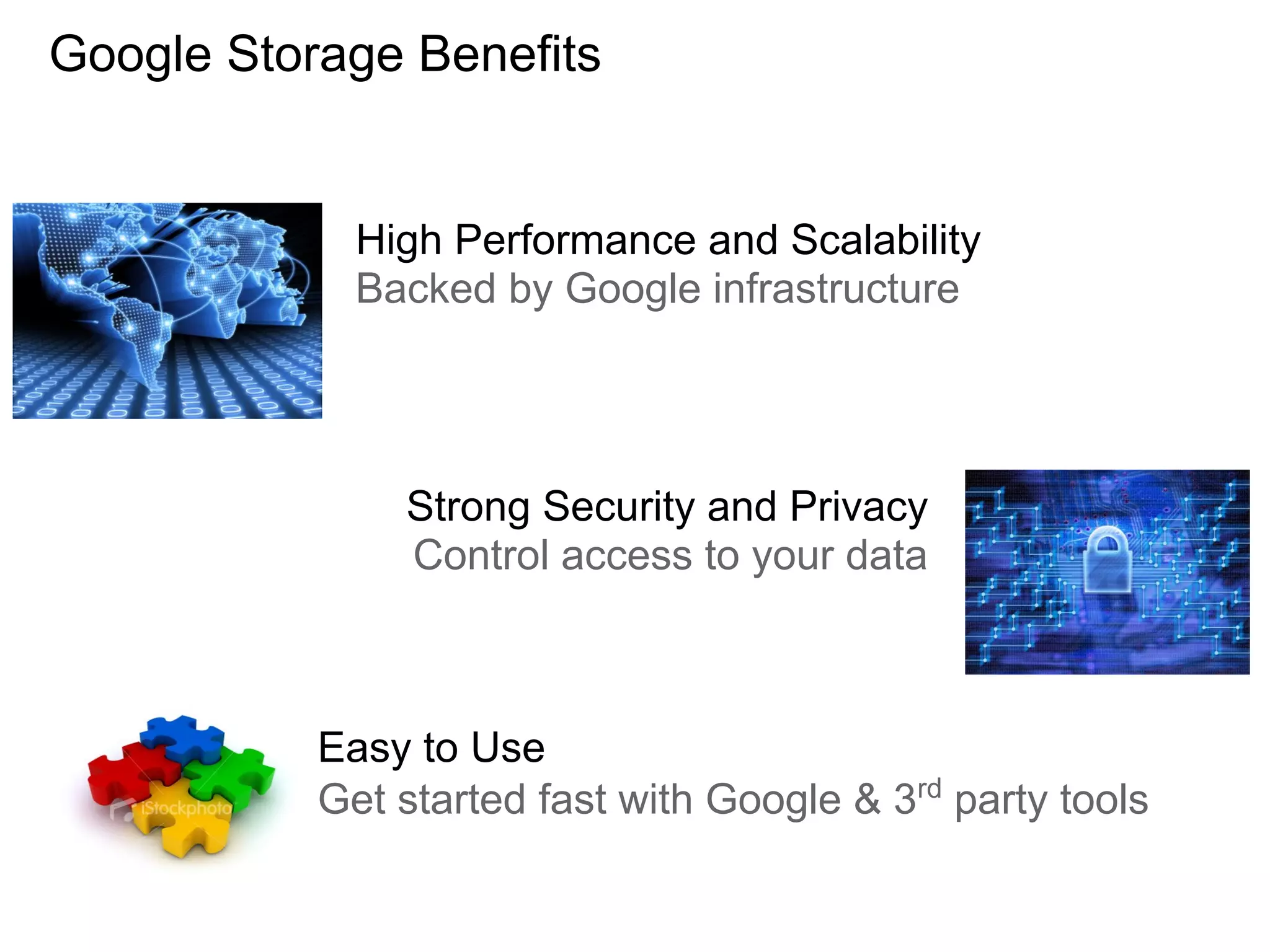 Google Storage Benefits


             High Performance and Scalability
             Backed by Google infrastructure




               Strong Security and Privacy
               Control access to your data



           Easy to Use
           Get started fast with Google & 3rd party tools
 