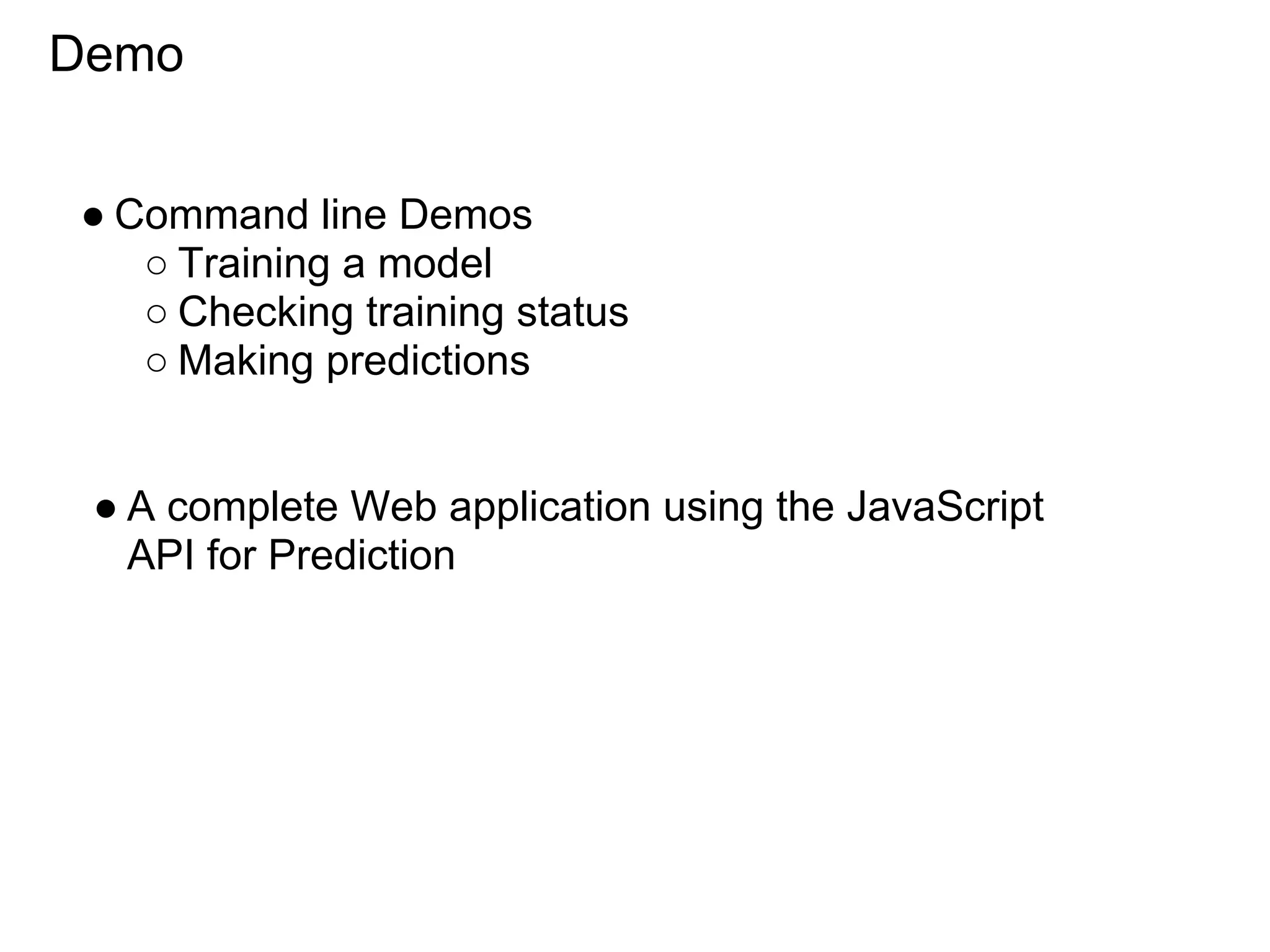 Demo


● Command line Demos
   ○ Training a model
   ○ Checking training status
   ○ Making predictions


 ● A complete Web application using the JavaScript
   API for Prediction
 