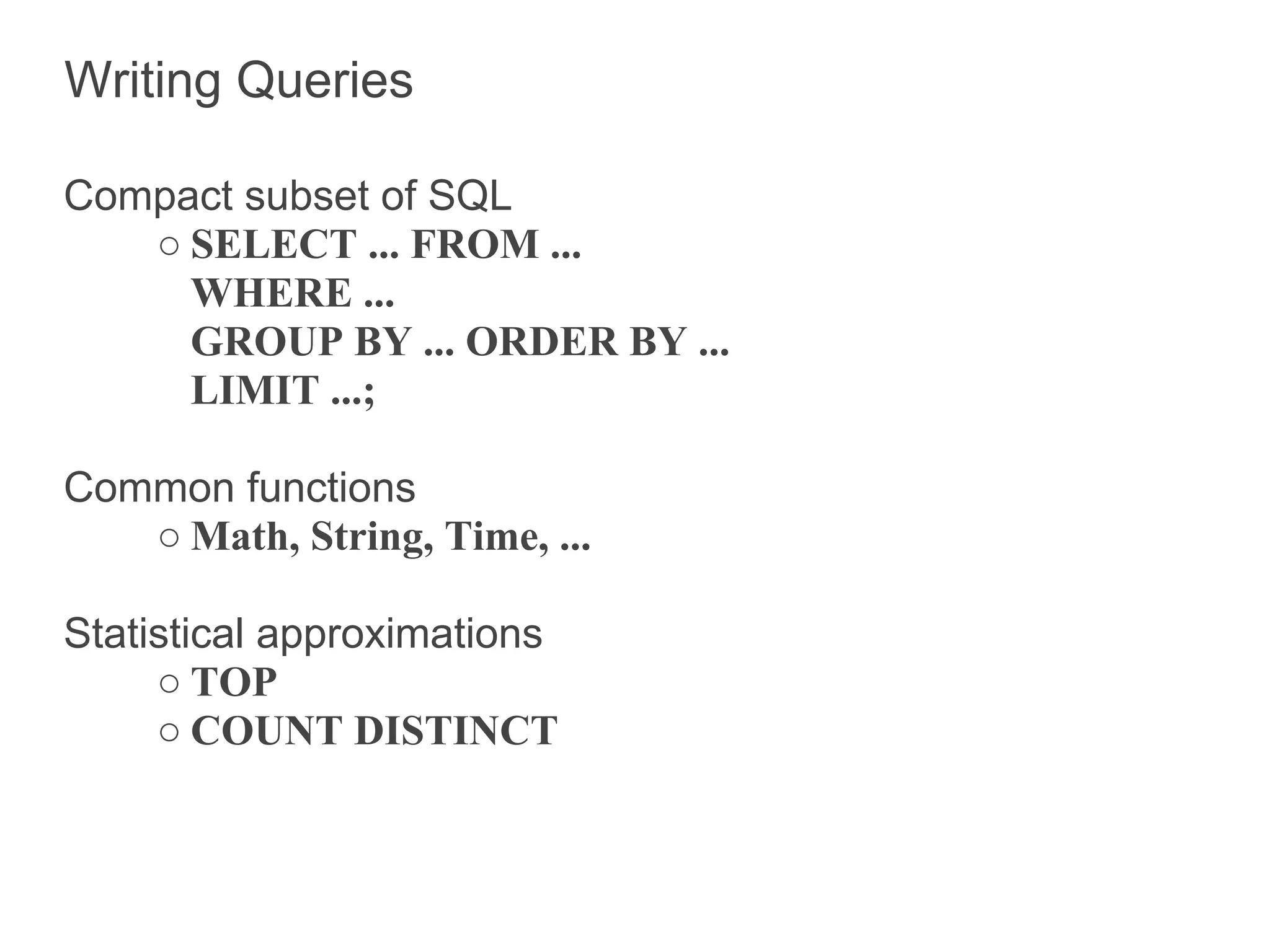 Writing Queries

Compact subset of SQL
   ○ SELECT ... FROM ...
     WHERE ...
     GROUP BY ... ORDER BY ...
     LIMIT ...;

Common functions
   ○ Math, String, Time, ...

Statistical approximations
     ○ TOP
     ○ COUNT DISTINCT
 