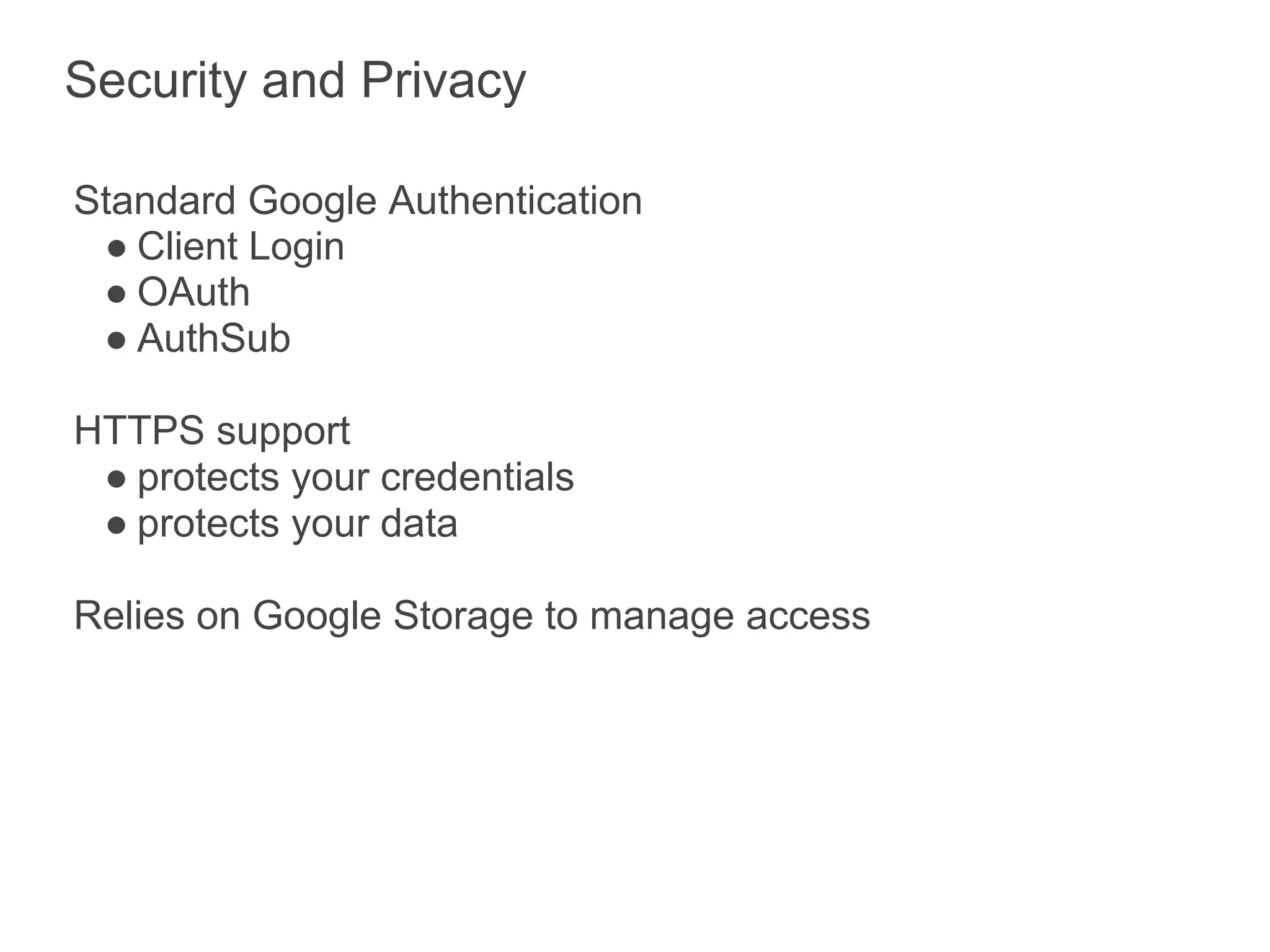 Security and Privacy

Standard Google Authentication
 ● Client Login
 ● OAuth
 ● AuthSub

HTTPS support
 ● protects your credentials
 ● protects your data

Relies on Google Storage to manage access
 