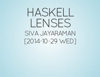 HASKELL
LENSES
SIVAJAYARAMAN
[2014-10-29WED]
0
 