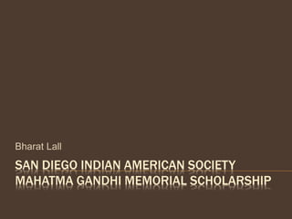 SAN DIEGO INDIAN AMERICAN SOCIETY
MAHATMA GANDHI MEMORIAL SCHOLARSHIP
Bharat Lall
 