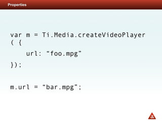 Properties




 var m = Ti.Media.createVideoPlayer
 ( {
         url: “foo.mpg”
 });


 m.url = “bar.mpg”;
 