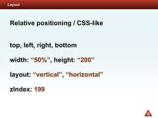 Layout




 Relative positioning / CSS-like


 top, left, right, bottom

 width: “50%”, height: “200”

 layout: “vertical”, “horizontal”

 zIndex: 199
 