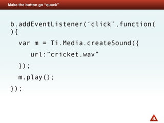 Make the button go “quack”




 b.addEventListener(‘click’,function(
 ){
     var m = Ti.Media.createSound({
           url:”cricket.wav”
     });
     m.play();
 });
 