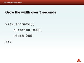 Simple Animations




 Grow the width over 3 seconds


 view.animate({
         duration:3000,
         width:200
 });
 