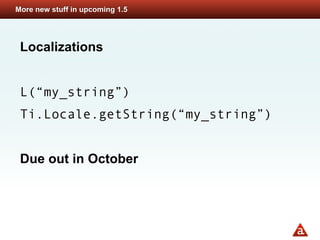 More new stuff in upcoming 1.5




 Localizations


 L(“my_string”)
 Ti.Locale.getString(“my_string”)


 Due out in October
 