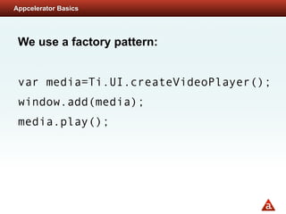 Appcelerator Basics




 We use a factory pattern:


 var media=Ti.UI.createVideoPlayer();
 window.add(media);
 media.play();
 