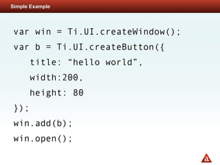 Simple Example




var win = Ti.UI.createWindow();
var b = Ti.UI.createButton({
      title: “hello world”,
      width:200,
      height: 80
});
win.add(b);
win.open();
 