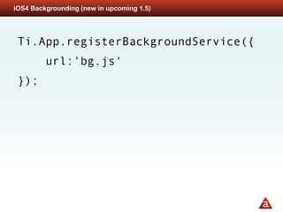 iOS4 Backgrounding (new in upcoming 1.5)




 Ti.App.registerBackgroundService({
         url:'bg.js'
 });
 