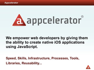 Appcelerator




 We empower web developers by giving them
 the ability to create native iOS applications
 using JavaScript.

 Speed, Skills, Infrastructure, Processes, Tools,
 Libraries, Reusability...
 