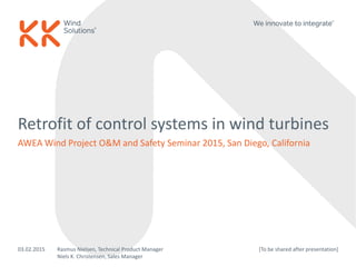 Retrofit of control systems in wind turbines
AWEA Wind Project O&M and Safety Seminar 2015, San Diego, California
03.02.2015 Rasmus Nielsen, Technical Product Manager
Niels K. Christensen, Sales Manager
[To be shared after presentation]
 