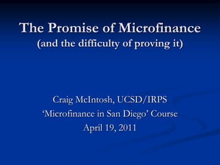 The Promise of Microfinance (and the difficulty of proving it) Craig McIntosh, UCSD/IRPS ‘Microfinance in San Diego’ Course April 19, 2011 