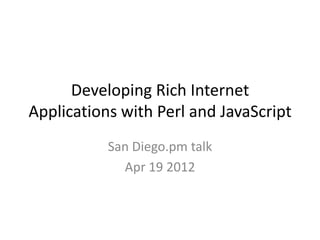 Developing Rich Internet
Applications with Perl and JavaScript
           San Diego.pm talk
             Apr 19 2012
 