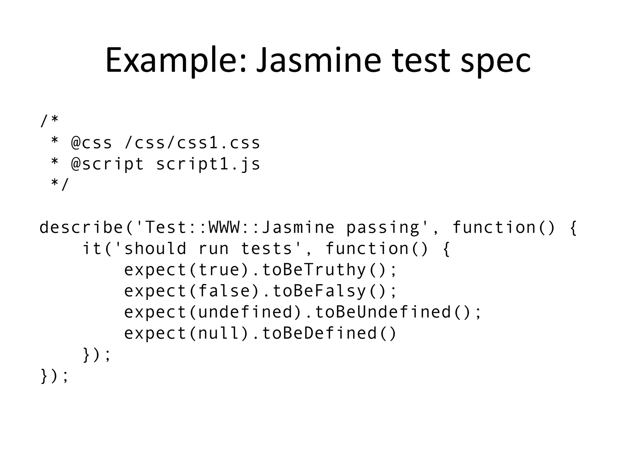 Example: Jasmine test spec
/*
 * @css /css/css1.css
 * @script script1.js
 */

describe('Test::WWW::Jasmine passing', function() {
    it('should run tests', function() {
        expect(true).toBeTruthy();
        expect(false).toBeFalsy();
        expect(undefined).toBeUndefined();
        expect(null).toBeDefined()
    });
});
 