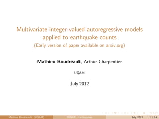 Multivariate integer-valued autoregressive models
               applied to earthquake counts
                 (Early version of paper available on arxiv.org)


                    Mathieu Boudreault, Arthur Charpentier

                                      UQAM


                                   July 2012




Mathieu Boudreault (UQAM)        MINAR - Earthquakes               July 2012   1 / 14
 