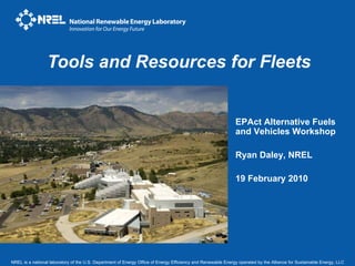 Tools and Resources for Fleets NREL is a national laboratory of the U.S. Department of Energy Office of Energy Efficiency and Renewable Energy operated by the Alliance for Sustainable Energy, LLC EPAct Alternative Fuels and Vehicles Workshop Ryan Daley, NREL 19 February 2010 