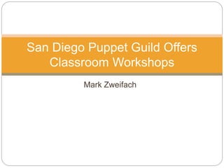 Mark Zweifach
San Diego Puppet Guild Offers
Classroom Workshops
 