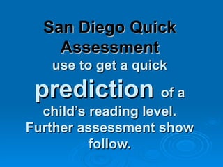 San Diego Quick Assessment use to get a quick  prediction  of a child’s reading level. Further assessment show follow. 