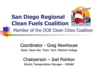 San Diego Regional Clean Fuels Coalition   Member of the DOE Clean Cities Coalition Coordinator - Greg Newhouse Assoc. Dean Adv. Trans. Tech. Miramar College Chairperson – Joel Pointon Electric Transportation Manager – SDG&E 