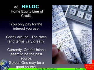 123A8.  HELOC  Home Equity Line of Credit.You only pay for the interest you use.Check around.  The rates and terms vary greatlyCurrently, Credit Unions seem to be the best source.Golden One may be a good source.
