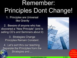 Remember:Principles Dont Change!1.  Principles are Universal like Gravity2.  Beware of anyone who has dicovered a “New Principle” (and is selling CD’s and Seminars about it)3.  Strategies ChangePrinciples Remain Constant.4.  Let’s sort thru our teaching,Separate the Principles from the Strategies and....
