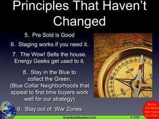 Principles That Haven’t Changed5.  Pre Sold is Good6.  Staging works if you need it.7.  The Wow! Sells the house.Energy Geeks get used to it.8.  Stay in the Blue to collect the Green.(Blue Collar Neighborhoods that appeal to first time buyers work well for our strategy)9.  Stay out of  War Zones