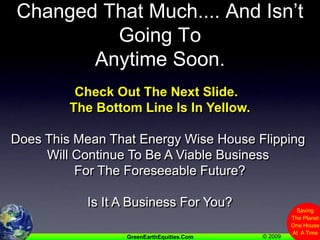 Maybe The Market Hasn’t Changed That Much.... And Isn’t Going To Anytime Soon.   Check Out The Next Slide.  The Bottom Line Is In Yellow.Does This Mean That Energy Wise House Flipping Will Continue To Be A Viable Business For The Foreseeable Future?Is It A Business For You?