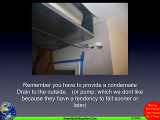 Remember you have to provide a condensateDrain to the outside.   (or pump, which we dont like because they have a tendency to fail sooner or later)