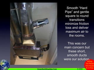 Smooth “Hard Pipe” and gentle square to round transitions minimize friction loss and deliver maximum air to the rooms.This was our main concern but these short, smooth ducts were our solution.