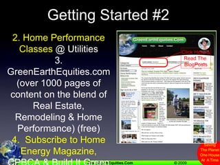 Getting Started #22. Home Performance Classes @ Utilities3. GreenEarthEquities.com(over 1000 pages of content on the blend of Real Estate, Remodeling & Home Performance) (free)4.  Subscribe to Home Energy Magazine, CPBCA & Build It Green Newsletters etc.Click Here &Read The BlogPosts