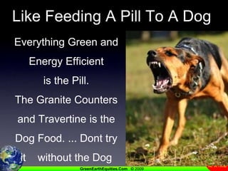 Like Feeding A Pill To A DogEverything Green and Energy Efficientis the Pill.The Granite Counters and Travertine is the Dog Food. ... Dont try it    without the Dog Food!