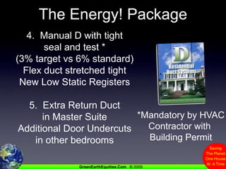 The Energy! Package4.  Manual D with tight seal and test *(3% target vs 6% standard)Flex duct stretched tightNew Low Static Registers5.  Extra Return Duct in Master SuiteAdditional Door Undercuts in other bedrooms*Mandatory by HVACContractor with Building Permit
