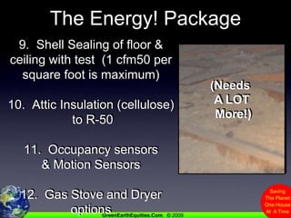 The Energy! Package9.  Shell Sealing of floor & ceiling with test  (1 cfm50 per square foot is maximum)10.  Attic Insulation (cellulose) to R-50 11.  Occupancy sensors& Motion Sensors12.  Gas Stove and Dryer options(Needs A LOT More!)