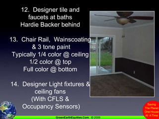 12.  Designer tile and faucets at bathsHardie Backer behind13.  Chair Rail,  Wainscoating & 3 tone paintTypically 1/4 color @ ceiling1/2 color @ topFull color @ bottom14.  Designer Light fixtures & ceiling fans(With CFLS & Occupancy Sensors)