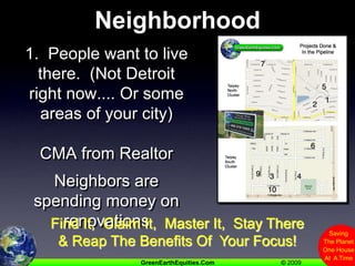 Neighborhood1.  People want to live there.  (Not Detroit right now.... Or some areas of your city)CMA from RealtorNeighbors are spending money on renovationsFind It,  Claim It,  Master It,  Stay There& Reap The Benefits Of  Your Focus!