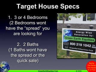 Target House Specs1.  3 or 4 Bedrooms(2 Bedrooms wont have the “spread” you are looking for2.  2 Baths(1 Baths wont have the spread or the quick sale)